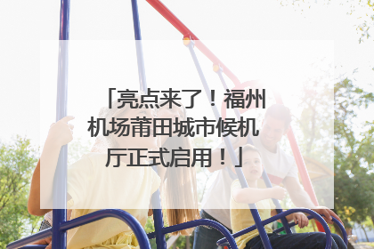 亮点来了！福州机场莆田城市候机厅正式启用！