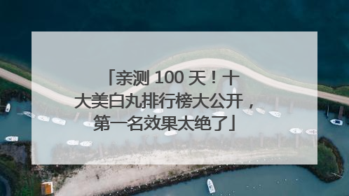 亲测 100 天！十大美白丸排行榜大公开，第一名效果太绝了