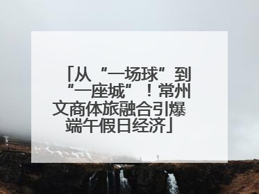 从“一场球”到“一座城”！常州文商体旅融合引爆端午假日经济