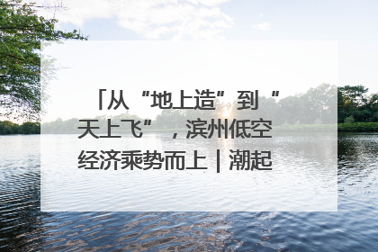 从“地上造”到“天上飞”，滨州低空经济乘势而上｜潮起渤海・网聚黄蓝