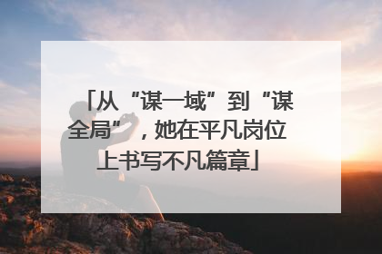 从“谋一域”到“谋全局”，她在平凡岗位上书写不凡篇章