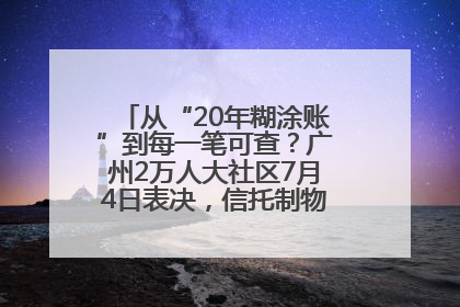 从“20年糊涂账”到每一笔可查？广州2万人大社区7月4日表决，信托制物业如何取“信”？