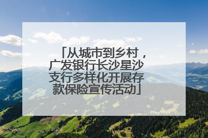 从城市到乡村，广发银行长沙星沙支行多样化开展存款保险宣传活动