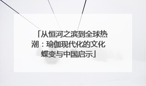 从恒河之滨到全球热潮：瑜伽现代化的文化蝶变与中国启示