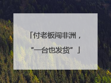 付老板闯非洲，“一台也发货”