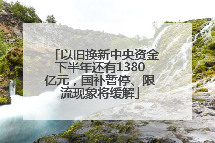 以旧换新中央资金下半年还有1380亿元，国补暂停、限流现象将缓解