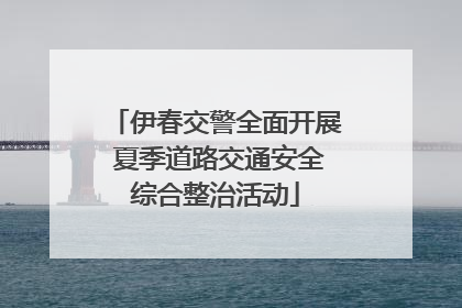 伊春交警全面开展 夏季道路交通安全综合整治活动