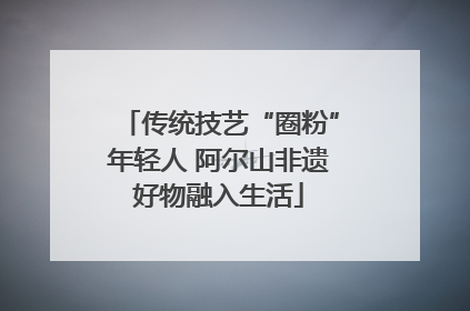 传统技艺“圈粉”年轻人 阿尔山非遗好物融入生活
