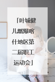 叶城健儿燃爆喀什地区第二届职工运动会