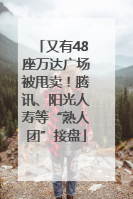 又有48座万达广场被甩卖！腾讯、阳光人寿等“熟人团”接盘