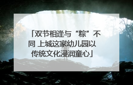 双节相逢与“粽”不同 上城这家幼儿园以传统文化浸润童心