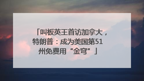 叫板英王首访加拿大，特朗普：成为美国第51州免费用“金穹”