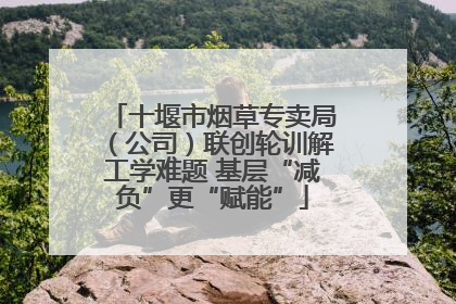 十堰市烟草专卖局（公司）联创轮训解工学难题 基层“减负”更“赋能”