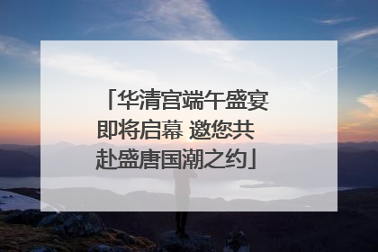 华清宫端午盛宴即将启幕 邀您共赴盛唐国潮之约