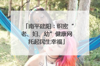 南平建阳：织密“老、妇、幼”健康网托起民生幸福