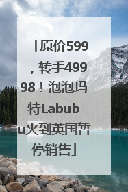 原价599，转手49998！泡泡玛特Labubu火到英国暂停销售