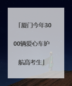 厦门今年3000辆爱心车护航高考生