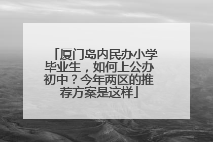 厦门岛内民办小学毕业生，如何上公办初中？今年两区的推荐方案是这样