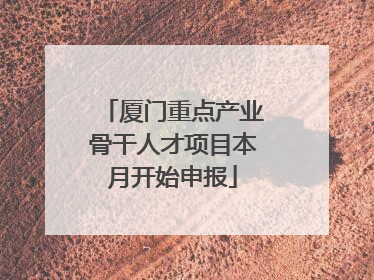 厦门重点产业骨干人才项目本月开始申报