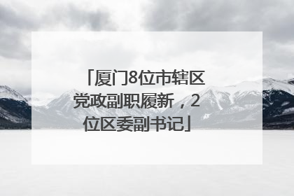 厦门8位市辖区党政副职履新，2位区委副书记