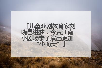 儿童戏剧教育家刘晓邑进驻，今夏江南小剧场亲子演出更加“小而美”