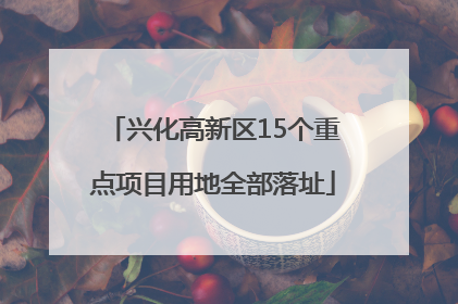 兴化高新区15个重点项目用地全部落址