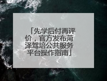 先学后付再评价，官方发布菏泽驾培公共服务平台操作指南