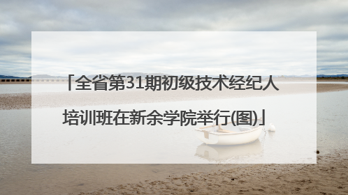 全省第31期初级技术经纪人培训班在新余学院举行(图)