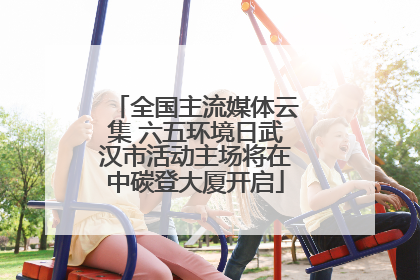 全国主流媒体云集 六五环境日武汉市活动主场将在中碳登大厦开启