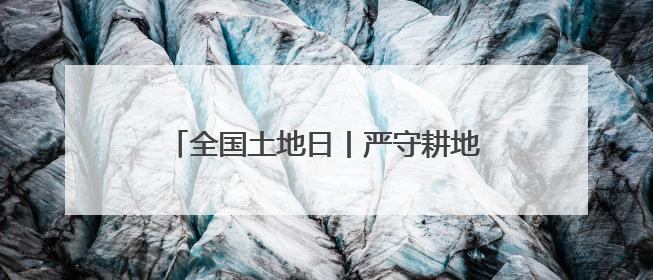 全国土地日丨严守耕地红线！田长这样说→