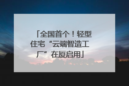 全国首个！轻型住宅“云端智造工厂”在厦启用