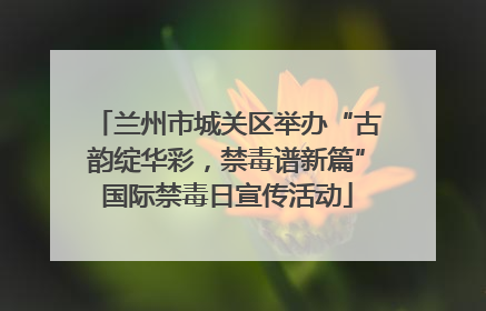 兰州市城关区举办“古韵绽华彩，禁毒谱新篇”国际禁毒日宣传活动