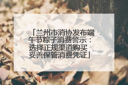 兰州市消协发布端午节粽子消费警示：选择正规渠道购买 妥善保管消费凭证