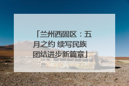 兰州西固区：五月之约 续写民族团结进步新篇章