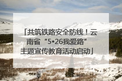 共筑铁路安全防线！云南省“5•26我爱路”主题宣传教育活动启动