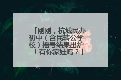 刚刚，杭城民办初中（含民转公学校）摇号结果出炉！有你家娃吗？