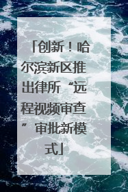 创新！哈尔滨新区推出律所“远程视频审查”审批新模式
