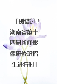 别错过！湖南省第十四届新闻影像研修班招生进行时