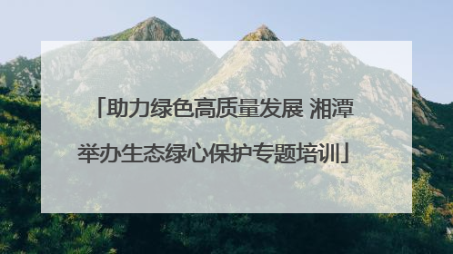 助力绿色高质量发展 湘潭举办生态绿心保护专题培训