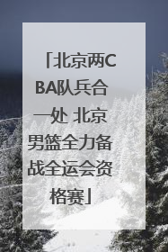 北京两CBA队兵合一处 北京男篮全力备战全运会资格赛