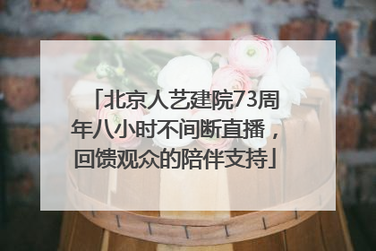 北京人艺建院73周年八小时不间断直播，回馈观众的陪伴支持