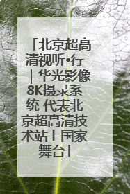 北京超高清视听•行｜华光影像8K摄录系统 代表北京超高清技术站上国家舞台