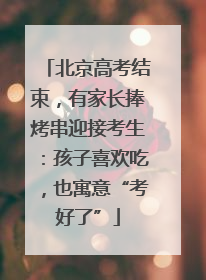 北京高考结束，有家长捧烤串迎接考生：孩子喜欢吃，也寓意“考好了”
