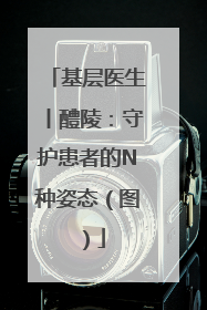 基层医生丨醴陵：守护患者的N种姿态（图）