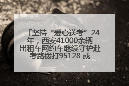 坚持“爱心送考”24年，西安41000余辆出租车网约车继续守护赴考路拨打95128 或者88880000均可报名参加一对一送考