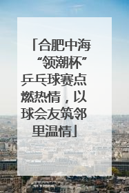 合肥中海“领潮杯”乒乓球赛点燃热情，以球会友筑邻里温情