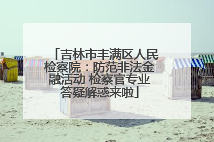 吉林市丰满区人民检察院：防范非法金融活动 检察官专业答疑解惑来啦