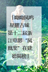 呦呦凤鸣星耀古城 第十二届浙江电影“凤凰奖”在建德揭榜