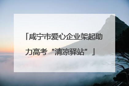 咸宁市爱心企业架起助力高考“清凉驿站”