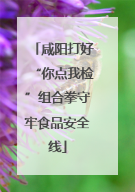 咸阳打好“你点我检”组合拳守牢食品安全线